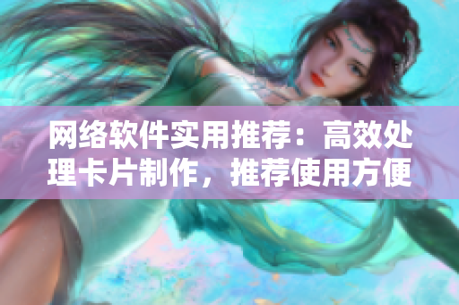 网络软件实用推荐：高效处理卡片制作，推荐使用方便实用的卡片软件！