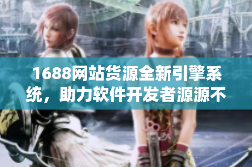 1688网站货源全新引擎系统，助力软件开发者源源不断获取优质资源