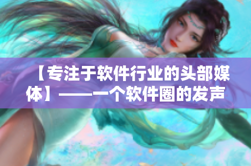 【专注于软件行业的头部媒体】——一个软件圈的发声者