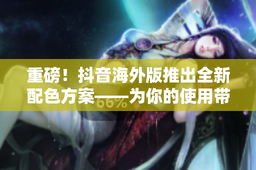 重磅！抖音海外版推出全新配色方案——为你的使用带来更丰富的视觉体验