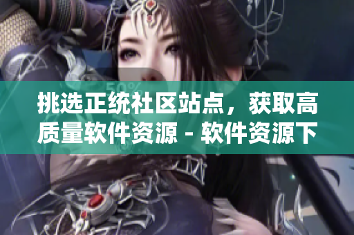 挑选正统社区站点，获取高质量软件资源 - 软件资源下载的绝佳指南