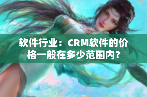 软件行业：CRM软件的价格一般在多少范围内？