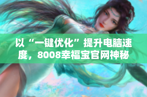 以“一键优化”提升电脑速度，8008幸福宝官网神秘更新！