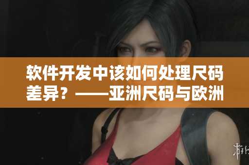 软件开发中该如何处理尺码差异？——亚洲尺码与欧洲尺码的差异探究
