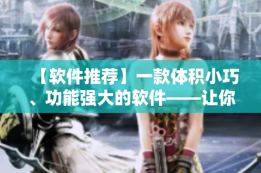 【软件推荐】一款体积小巧、功能强大的软件——让你的工作效率更高！