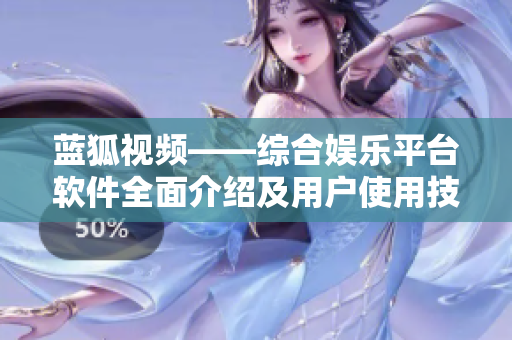 蓝狐视频——综合娱乐平台软件全面介绍及用户使用技巧