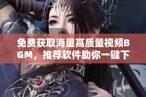免费获取海量高质量视频BGM，推荐软件助你一键下载！