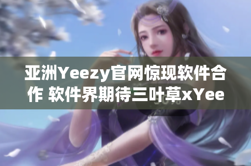 亚洲Yeezy官网惊现软件合作 软件界期待三叶草xYeezy的跨界合作！