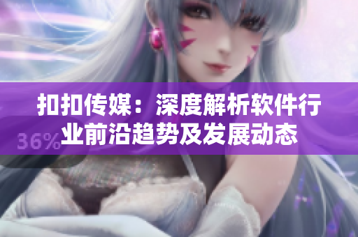 扣扣传媒：深度解析软件行业前沿趋势及发展动态