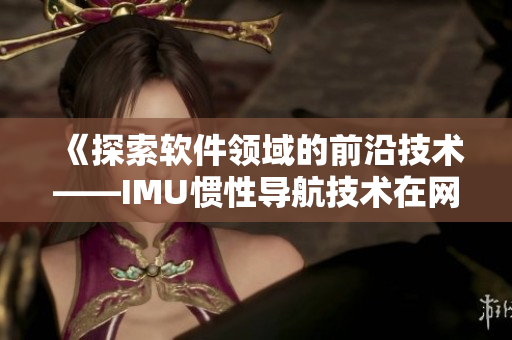 《探索软件领域的前沿技术——IMU惯性导航技术在网络软件中的应用》