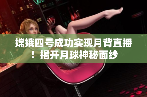 嫦娥四号成功实现月背直播！揭开月球神秘面纱