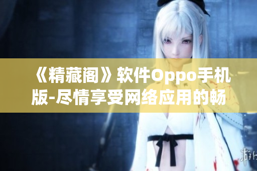 《精藏阁》软件Oppo手机版-尽情享受网络应用的畅快体验