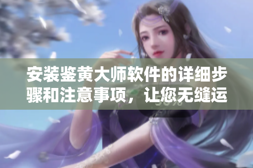 安装鉴黄大师软件的详细步骤和注意事项，让您无缝运行软件，保证网络安全。