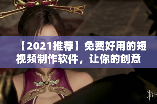 【2021推荐】免费好用的短视频制作软件，让你的创意瞬间呈现