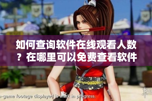 如何查询软件在线观看人数？在哪里可以免费查看软件在线播放人数？