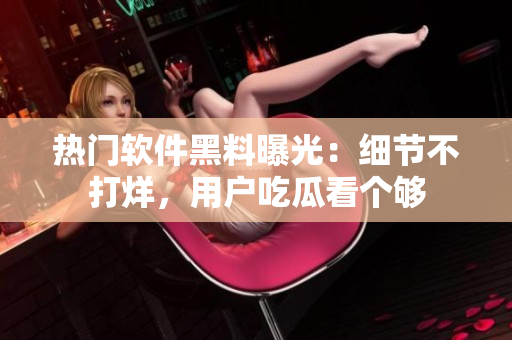 热门软件黑料曝光：细节不打烊，用户吃瓜看个够