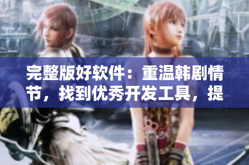 完整版好软件：重温韩剧情节，找到优秀开发工具，提高编程技巧