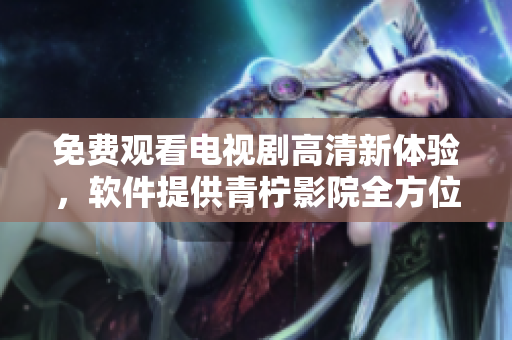 免费观看电视剧高清新体验，软件提供青柠影院全方位视频服务
