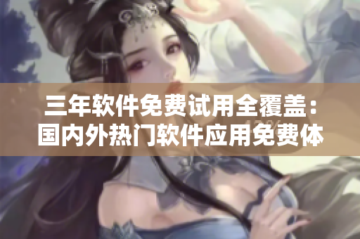 三年软件免费试用全覆盖：国内外热门软件应用免费体验
