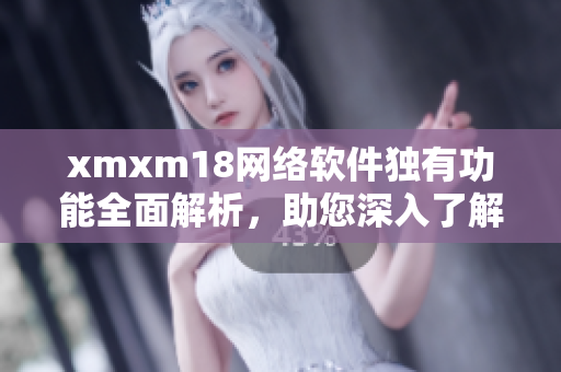 xmxm18网络软件独有功能全面解析，助您深入了解