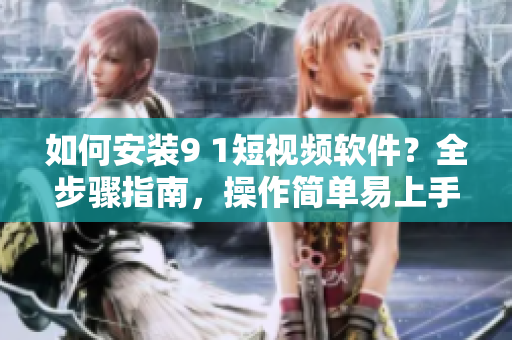 如何安装9 1短视频软件？全步骤指南，操作简单易上手！