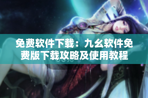 免费软件下载：九幺软件免费版下载攻略及使用教程