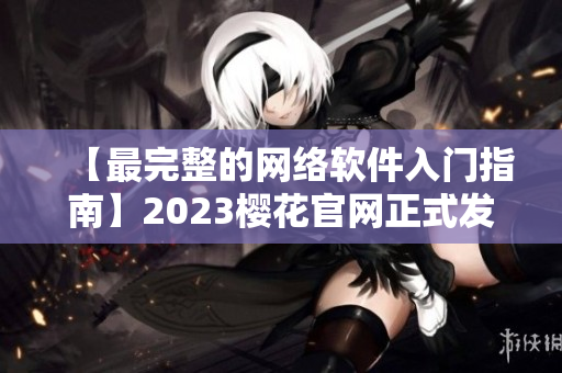 【最完整的网络软件入门指南】2023樱花官网正式发布！