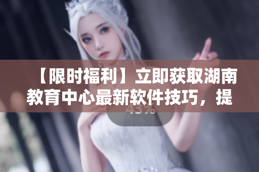 【限时福利】立即获取湖南教育中心最新软件技巧，提升你的软件水平！