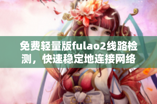 免费轻量版fulao2线路检测，快速稳定地连接网络
