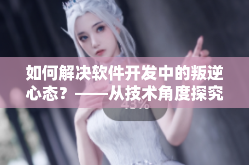 如何解决软件开发中的叛逆心态？——从技术角度探究