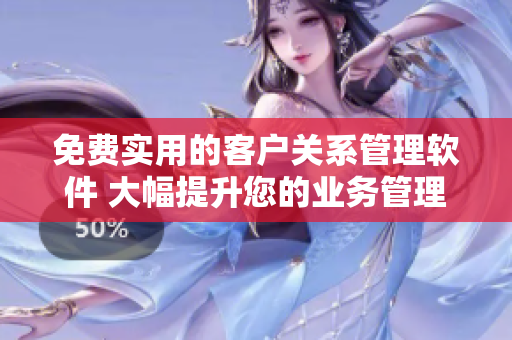 免费实用的客户关系管理软件 大幅提升您的业务管理效率