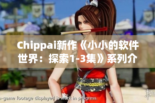 Chippai新作《小小的软件世界：探索1-3集》系列介绍