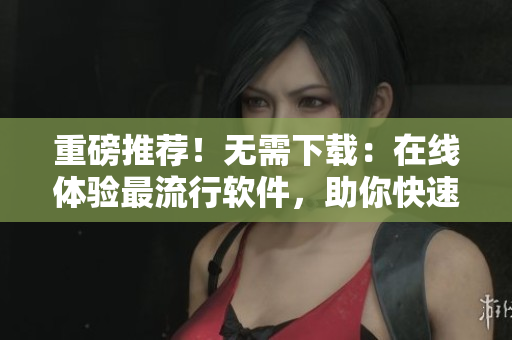 重磅推荐！无需下载：在线体验最流行软件，助你快速上手  软件在线体验