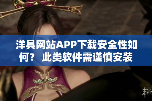 洋具网站APP下载安全性如何？ 此类软件需谨慎安装。