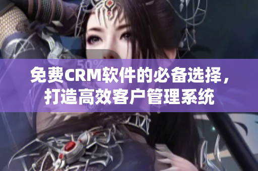 免费CRM软件的必备选择，打造高效客户管理系统