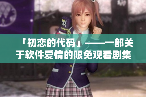 「初恋的代码」——一部关于软件爱情的限免观看剧集