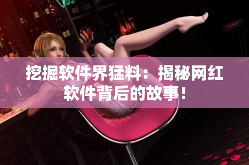 挖掘软件界猛料：揭秘网红软件背后的故事！