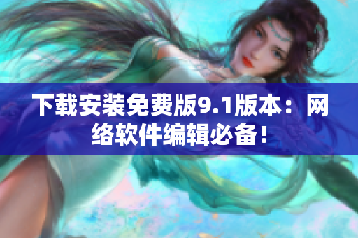 下载安装免费版9.1版本：网络软件编辑必备！
