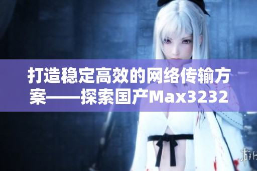 打造稳定高效的网络传输方案——探索国产Max3232芯片的应用与优势