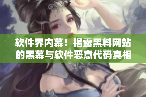 软件界内幕！揭露黑料网站的黑幕与软件恶意代码真相