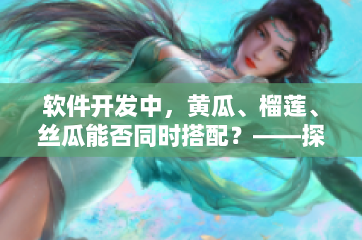软件开发中，黄瓜、榴莲、丝瓜能否同时搭配？——探讨软件组件间兼容性的实用指南