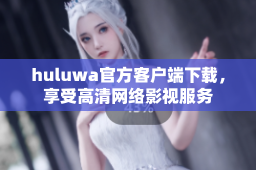 huluwa官方客户端下载，享受高清网络影视服务