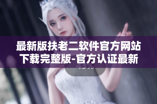 最新版扶老二软件官方网站下载完整版-官方认证最新修订版本