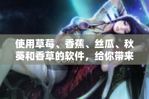 使用草莓、香蕉、丝瓜、秋葵和香草的软件，给你带来前所未有的体验
