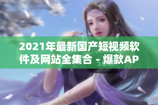 2021年最新国产短视频软件及网站全集合 - 爆款APP一网打尽！