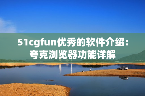 51cgfun优秀的软件介绍：夸克浏览器功能详解