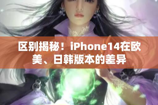 区别揭秘！iPhone14在欧美、日韩版本的差异