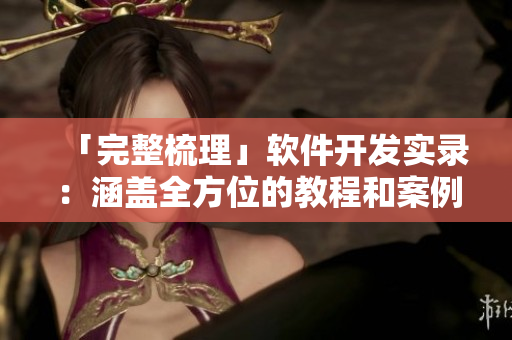 「完整梳理」软件开发实录：涵盖全方位的教程和案例剖析