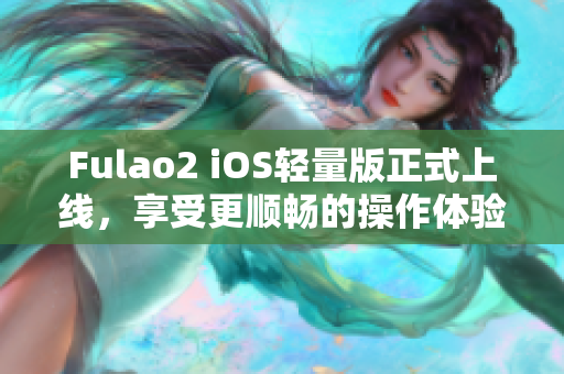 Fulao2 iOS轻量版正式上线，享受更顺畅的操作体验