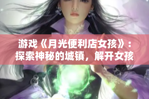 游戏《月光便利店女孩》：探索神秘的城镇，解开女孩身世的谜团